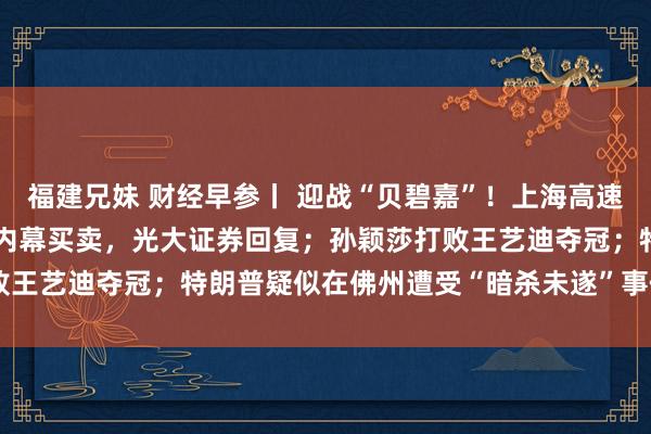 福建兄妹 财经早参丨 迎战“贝碧嘉”！上海高速实施阻滞管控；前职工涉内幕买卖，光大证券回复；孙颖莎打败王艺迪夺冠；特朗普疑似在佛州遭受“暗杀未遂”事件 | 每经网