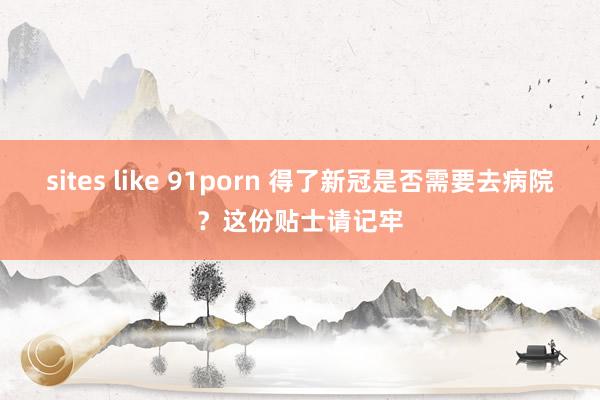 sites like 91porn 得了新冠是否需要去病院？这份贴士请记牢