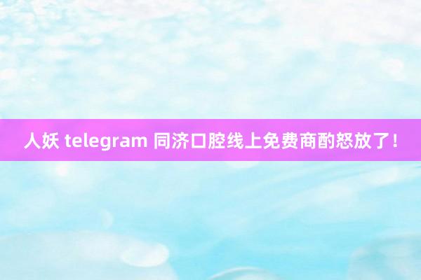 人妖 telegram 同济口腔线上免费商酌怒放了！