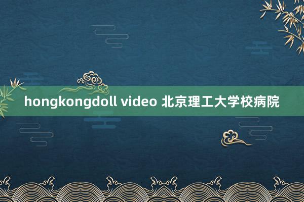 hongkongdoll video 北京理工大学校病院