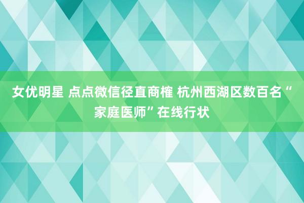 女优明星 点点微信径直商榷 杭州西湖区数百名“家庭医师”在线行状