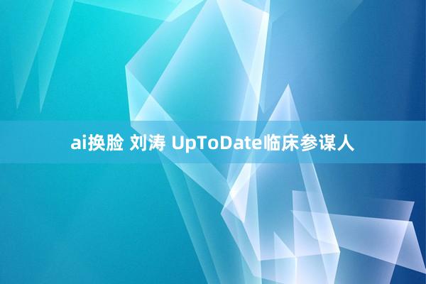 ai换脸 刘涛 UpToDate临床参谋人