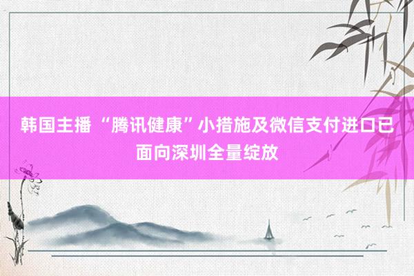 韩国主播 “腾讯健康”小措施及微信支付进口已面向深圳全量绽放