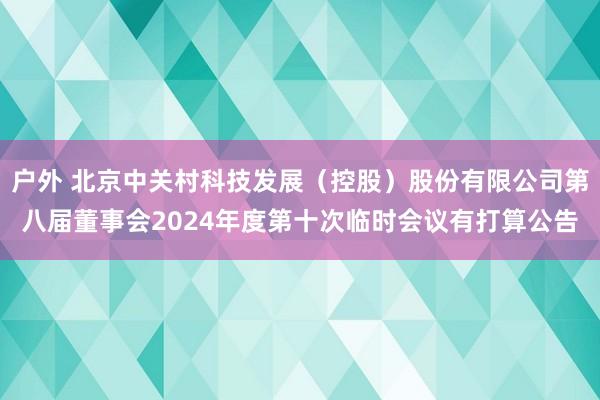 户外 北京中关村科技发展（控股）股份有限公司第八届董事会2024年度第十次临时会议有打算公告