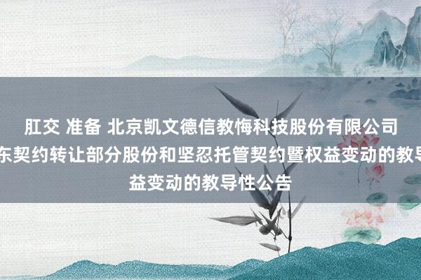 肛交 准备 北京凯文德信教悔科技股份有限公司 对于股东契约转让部分股份和坚忍托管契约暨权益变动的教导性公告