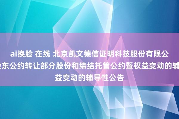 ai换脸 在线 北京凯文德信证明科技股份有限公司 对于股东公约转让部分股份和缔结托管公约暨权益变动的辅导性公告