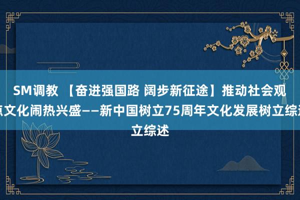 SM调教 【奋进强国路 阔步新征途】推动社会观点文化闹热兴盛——新中国树立75周年文化发展树立综述