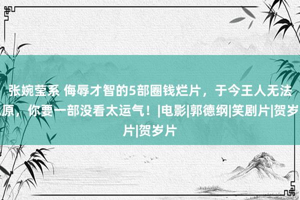 张婉莹系 侮辱才智的5部圈钱烂片，于今王人无法见原，你要一部没看太运气！|电影|郭德纲|笑剧片|贺岁片