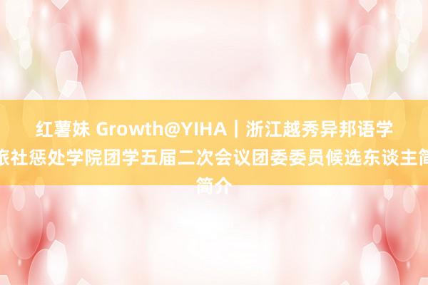 红薯妹 Growth@YIHA｜浙江越秀异邦语学院旅社惩处学院团学五届二次会议团委委员候选东谈主简介