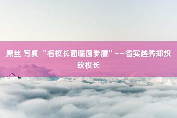 黑丝 写真 “名校长面临面步履”——省实越秀郑炽钦校长