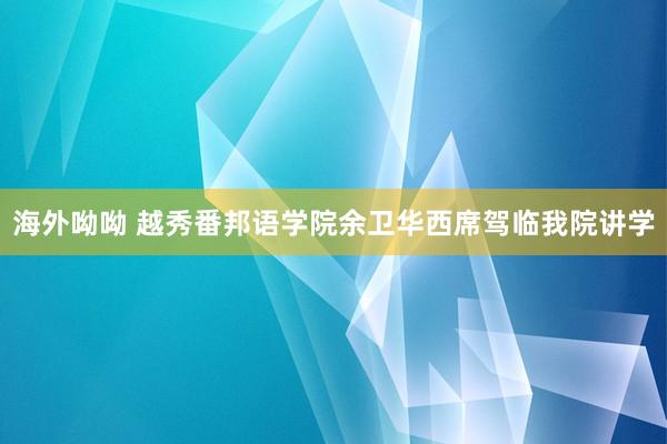 海外呦呦 越秀番邦语学院余卫华西席驾临我院讲学