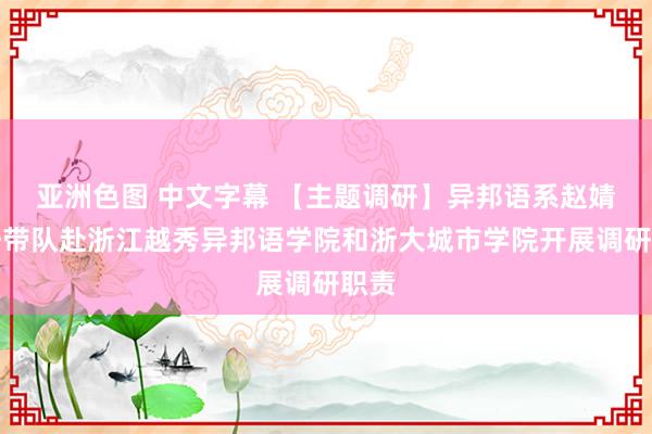 亚洲色图 中文字幕 【主题调研】异邦语系赵婧主任带队赴浙江越秀异邦语学院和浙大城市学院开展调研职责