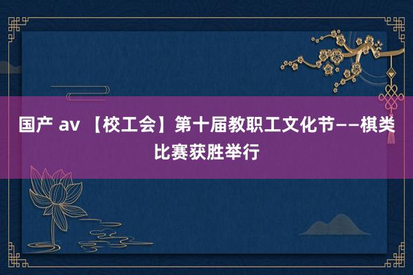 国产 av 【校工会】第十届教职工文化节——棋类比赛获胜举行